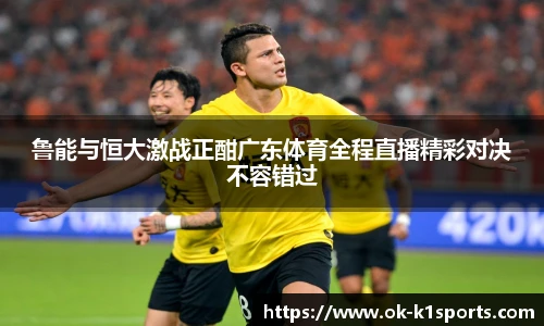 鲁能与恒大激战正酣广东体育全程直播精彩对决不容错过
