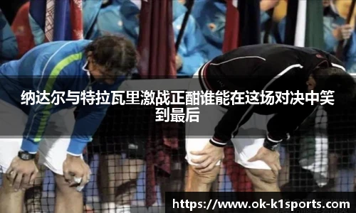 纳达尔与特拉瓦里激战正酣谁能在这场对决中笑到最后