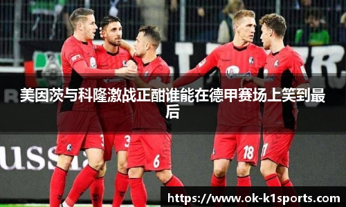 美因茨与科隆激战正酣谁能在德甲赛场上笑到最后