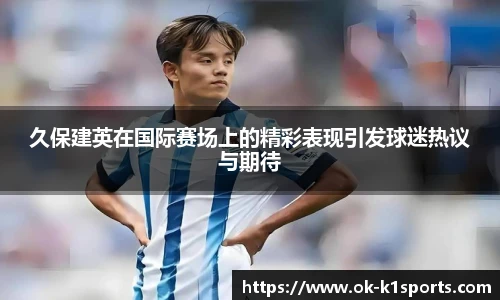 久保建英在国际赛场上的精彩表现引发球迷热议与期待